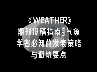《WEATHER》期刊投稿指南：气象学者必知的发表策略与避坑要点