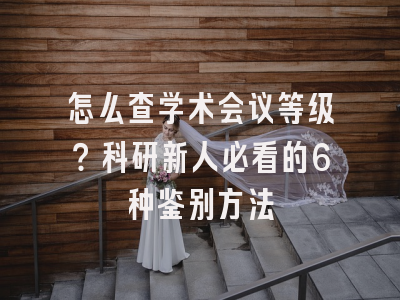 怎么查学术会议等级？科研新人必看的6种鉴别方法