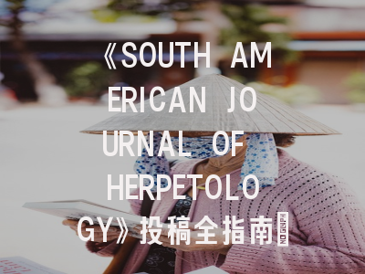 《SOUTH AMERICAN JOURNAL OF HERPETOLOGY》投稿全指南:如何在这本权威期刊发表你的爬虫学研究?