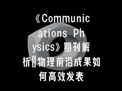 《Communications Physics》期刊解析_物理前沿成果如何高效发表