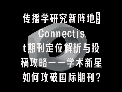 传播学研究新阵地:Connectist期刊定位解析与投稿攻略——学术新星如何攻破国际期刊?