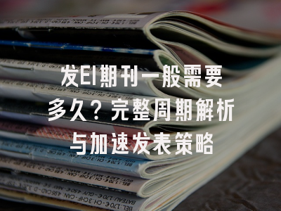 发EI期刊一般需要多久？完整周期解析与加速发表策略