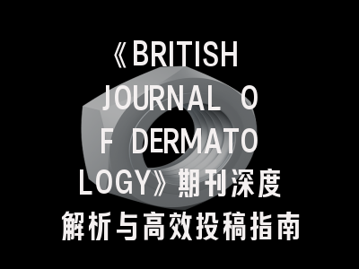 《BRITISH JOURNAL OF DERMATOLOGY》期刊深度解析与高效投稿指南