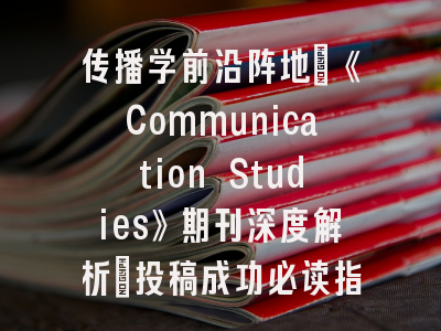 传播学前沿阵地：《Communication Studies》期刊深度解析_投稿成功必读指南