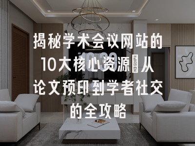 揭秘学术会议网站的10大核心资源：从论文预印到学者社交的全攻略