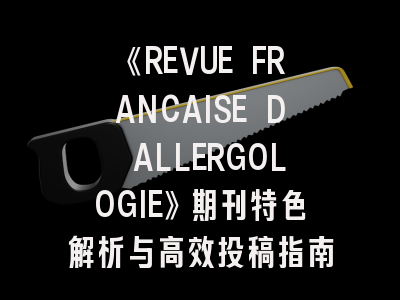 《REVUE FRANCAISE D ALLERGOLOGIE》期刊特色解析与高效投稿指南