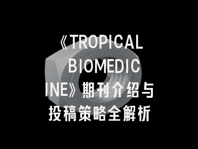 《TROPICAL BIOMEDICINE》期刊介绍与投稿策略全解析