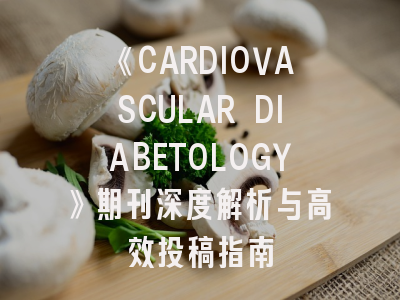 《CARDIOVASCULAR DIABETOLOGY》期刊深度解析与高效投稿指南