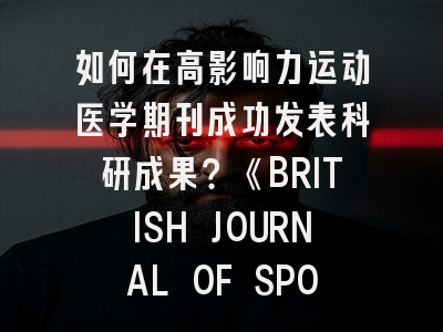 如何在高影响力运动医学期刊成功发表科研成果？《BRITISH JOURNAL OF SPORTS MEDICINE》投稿全攻略