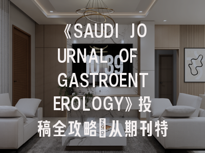 《SAUDI JOURNAL OF GASTROENTEROLOGY》投稿全攻略：从期刊特色到发表技巧