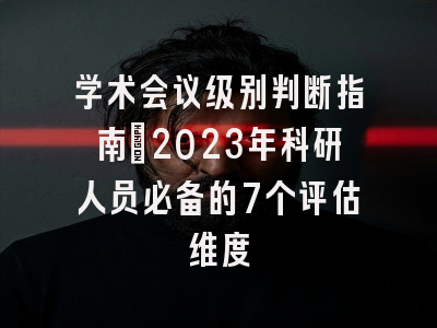 学术会议级别判断指南：2023年科研人员必备的7个评估维度