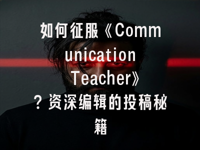 如何征服《Communication Teacher》？资深编辑的投稿秘籍