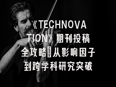 《TECHNOVATION》期刊投稿全攻略:从影响因子到跨学科研究突破