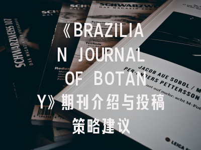 《BRAZILIAN JOURNAL OF BOTANY》期刊介绍与投稿策略建议