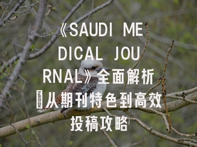 《SAUDI MEDICAL JOURNAL》全面解析：从期刊特色到高效投稿攻略