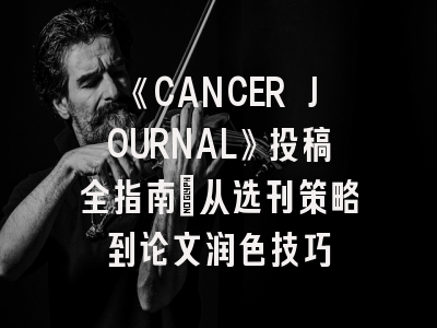 《CANCER JOURNAL》投稿全指南：从选刊策略到论文润色技巧