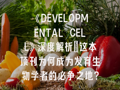 《DEVELOPMENTAL CELL》深度解析：这本顶刊为何成为发育生物学者的必争之地？