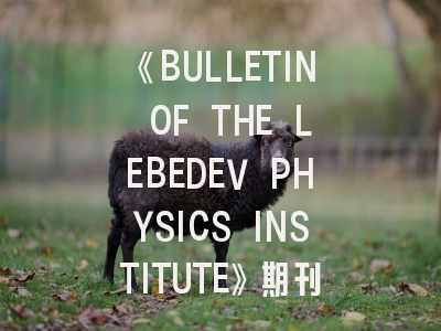 《BULLETIN OF THE LEBEDEV PHYSICS INSTITUTE》期刊深度解析与高效投稿指南