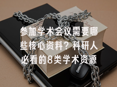 参加学术会议需要哪些核心资料？科研人必看的8类学术资源