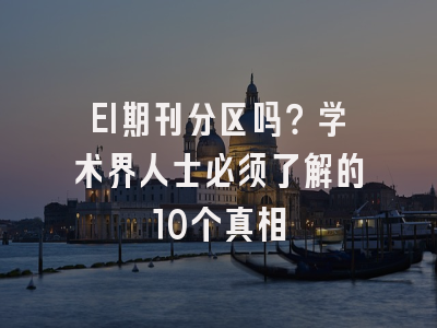 EI期刊分区吗？学术界人士必须了解的10个真相