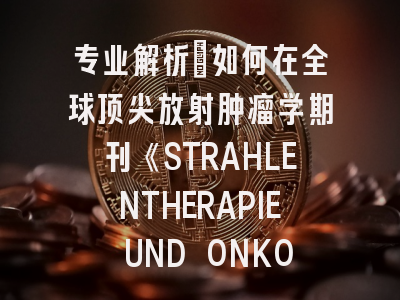 专业解析：如何在全球顶尖放射肿瘤学期刊《STRAHLENTHERAPIE UND ONKOLOGIE》成功发表论文