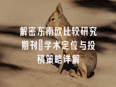解密东南欧比较研究期刊：学术定位与投稿策略详解