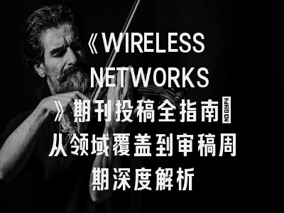 《WIRELESS NETWORKS》期刊投稿全指南:从领域覆盖到审稿周期深度解析