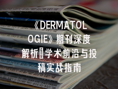 《DERMATOLOGIE》期刊深度解析：学术前沿与投稿实战指南