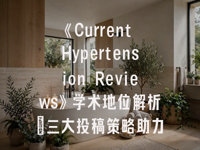 《Current Hypertension Reviews》学术地位解析_三大投稿策略助力科研突破