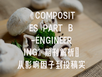 《COMPOSITES PART B-ENGINEERING》期刊解析：从影响因子到投稿实操指南
