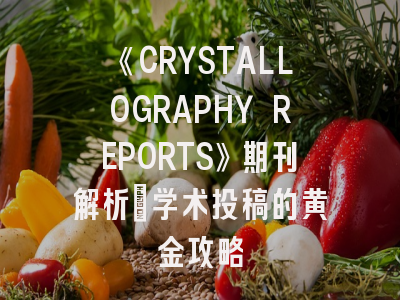 《CRYSTALLOGRAPHY REPORTS》期刊解析_学术投稿的黄金攻略