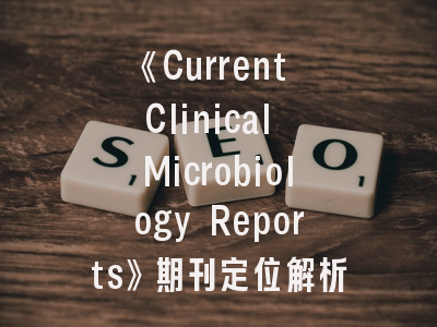 《Current Clinical Microbiology Reports》期刊定位解析与投稿策略优化指南