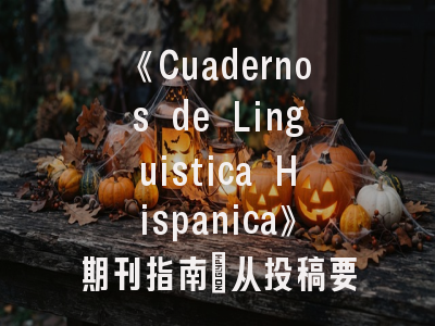 《Cuadernos de Linguistica Hispanica》期刊指南_从投稿要求到发表流程全解析