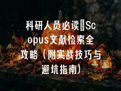 科研人员必读：Scopus文献检索全攻略（附实战技巧与避坑指南）