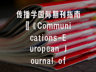 传播学国际期刊指南｜《Communications-European Journal of Communication Research》学术定位与投稿要领