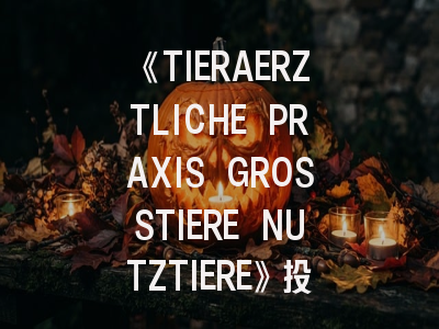 《TIERAERZTLICHE PRAXIS GROSSTIERE NUTZTIERE》投稿全攻略：畜牧兽医师必备指南