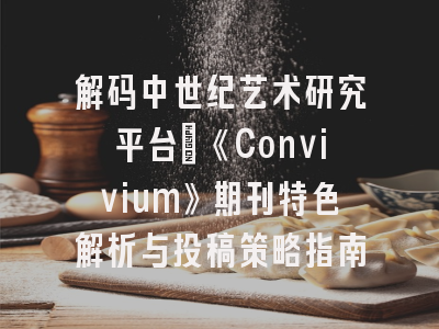 解码中世纪艺术研究平台:《Convivium》期刊特色解析与投稿策略指南