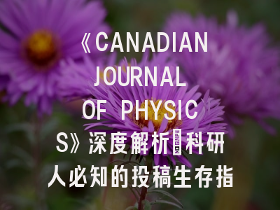 《CANADIAN JOURNAL OF PHYSICS》深度解析：科研人必知的投稿生存指南