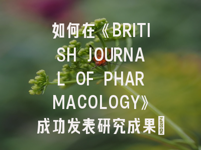 如何在《BRITISH JOURNAL OF PHARMACOLOGY》成功发表研究成果：投稿策略全解析
