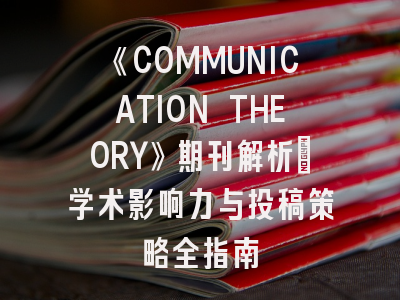 《COMMUNICATION THEORY》期刊解析_学术影响力与投稿策略全指南