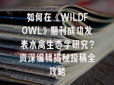 如何在《WILDFOWL》期刊成功发表水禽生态学研究？资深编辑揭秘投稿全攻略