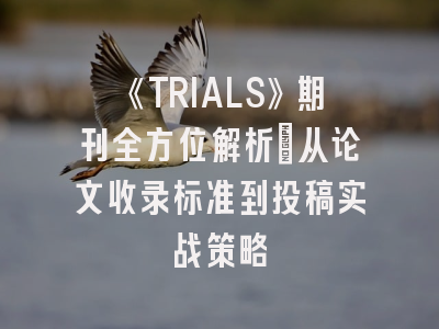 《TRIALS》期刊全方位解析:从论文收录标准到投稿实战策略