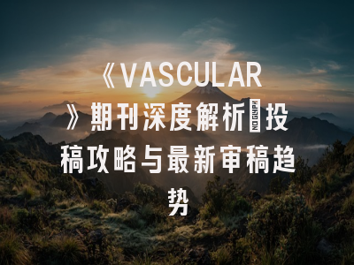 《VASCULAR》期刊深度解析:投稿攻略与最新审稿趋势