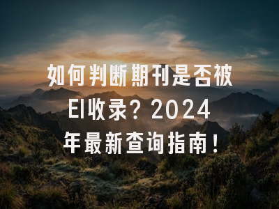 如何判断期刊是否被EI收录？2024年最新查询指南！
