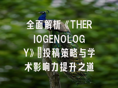 全面解析《THERIOGENOLOGY》:投稿策略与学术影响力提升之道