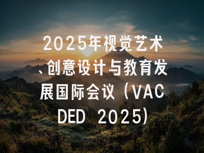 2025年视觉艺术、创意设计与教育发展国际会议(VACDED 2025)
