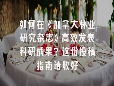 如何在《加拿大林业研究杂志》高效发表科研成果？这份投稿指南请收好