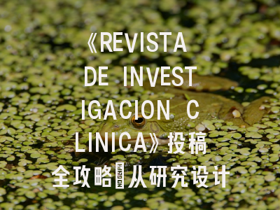 《REVISTA DE INVESTIGACION CLINICA》投稿全攻略：从研究设计到成功见刊