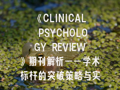 《CLINICAL PSYCHOLOGY REVIEW》期刊解析——学术标杆的突破策略与实操指南