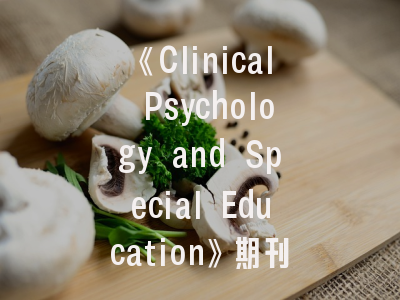 《Clinical Psychology and Special Education》期刊解析——投稿策略与学术影响力